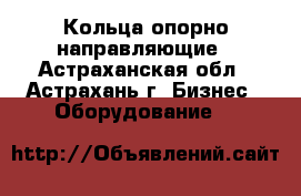 Кольца опорно-направляющие - Астраханская обл., Астрахань г. Бизнес » Оборудование   